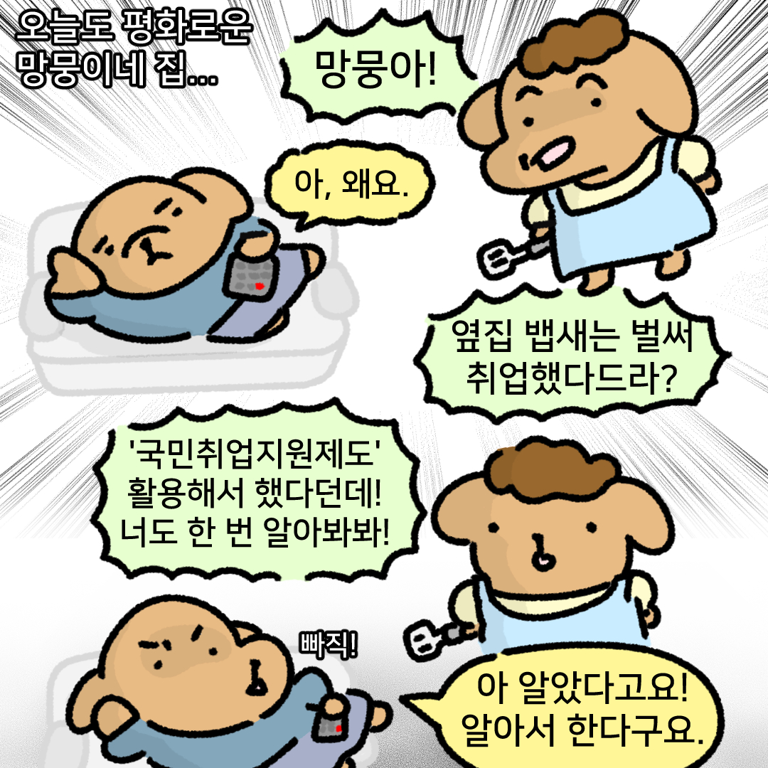 오늘도 평화로운 망뭉이네 집...망뭉아!아, 왜요. 옆집 뱁새는 벌써 취업했다드라? '국민취업지원제도'활용해서 했다던데! 너도 한 번 알아봐봐! 빠직! 아 알았다고요! 알아서 한다구요.